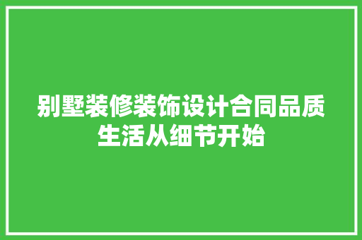 别墅装修装饰设计合同品质生活从细节开始