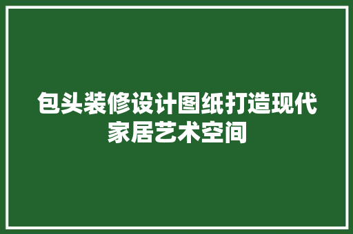 包头装修设计图纸打造现代家居艺术空间