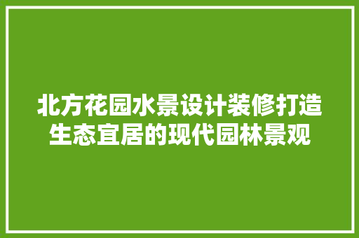 北方花园水景设计装修打造生态宜居的现代园林景观