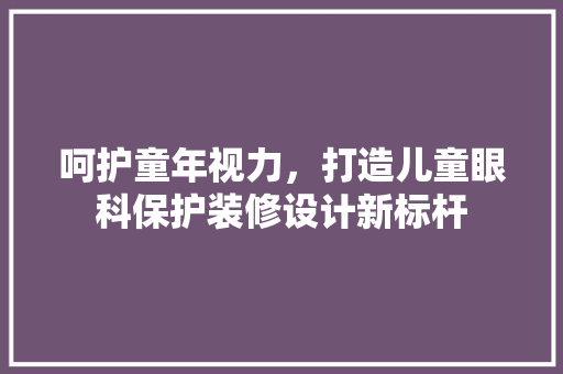 呵护童年视力，打造儿童眼科保护装修设计新标杆