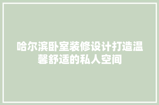 哈尔滨卧室装修设计打造温馨舒适的私人空间