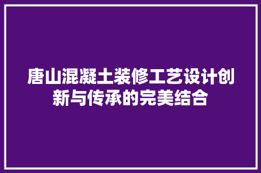唐山混凝土装修工艺设计创新与传承的完美结合