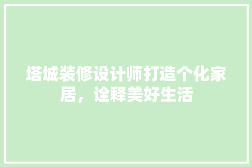 塔城装修设计师打造个化家居，诠释美好生活