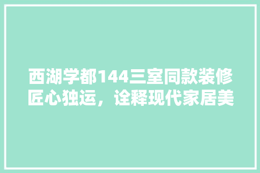西湖学都144三室同款装修匠心独运，诠释现代家居美学