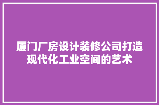 厦门厂房设计装修公司打造现代化工业空间的艺术