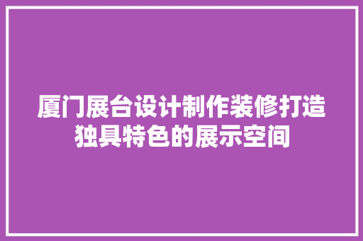 厦门展台设计制作装修打造独具特色的展示空间