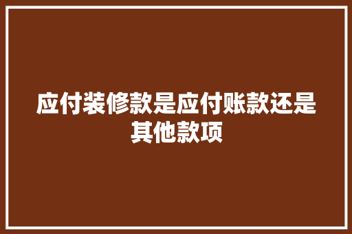 应付装修款是应付账款还是其他款项