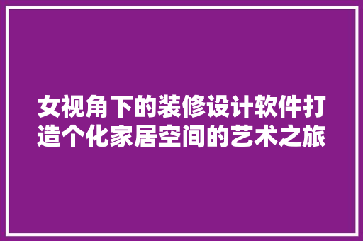女视角下的装修设计软件打造个化家居空间的艺术之旅
