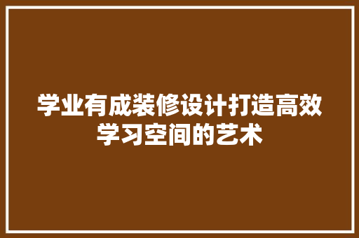 学业有成装修设计打造高效学习空间的艺术