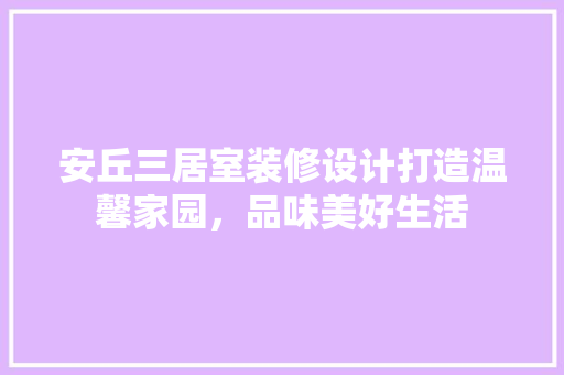 安丘三居室装修设计打造温馨家园，品味美好生活