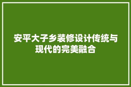 安平大子乡装修设计传统与现代的完美融合