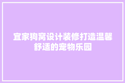 宜家狗窝设计装修打造温馨舒适的宠物乐园