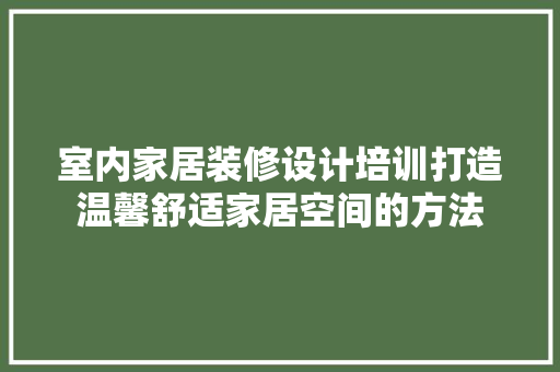 室内家居装修设计培训打造温馨舒适家居空间的方法