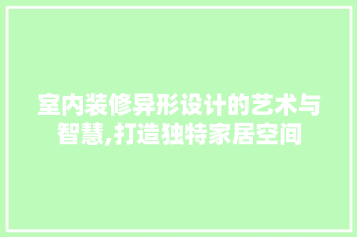 室内装修异形设计的艺术与智慧,打造独特家居空间