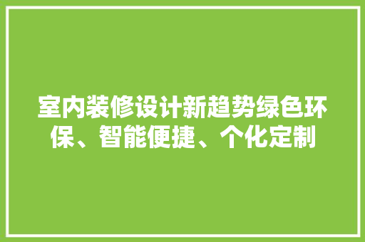 室内装修设计新趋势绿色环保、智能便捷、个化定制