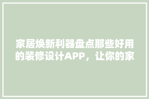 家居焕新利器盘点那些好用的装修设计APP，让你的家焕然一新！