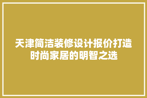 天津简洁装修设计报价打造时尚家居的明智之选
