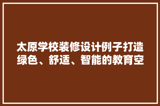 太原学校装修设计例子打造绿色、舒适、智能的教育空间