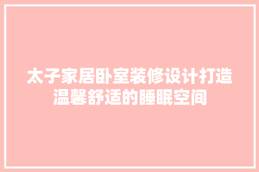 太子家居卧室装修设计打造温馨舒适的睡眠空间