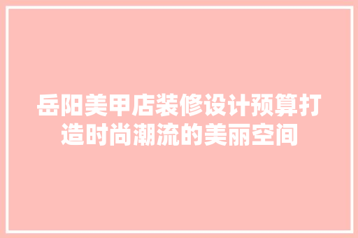 岳阳美甲店装修设计预算打造时尚潮流的美丽空间