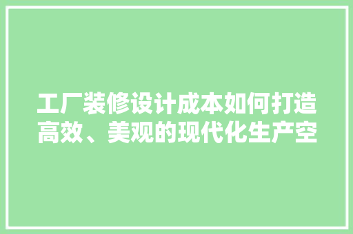 工厂装修设计成本如何打造高效、美观的现代化生产空间