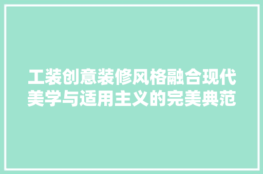 工装创意装修风格融合现代美学与适用主义的完美典范