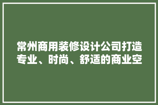 常州商用装修设计公司打造专业、时尚、舒适的商业空间