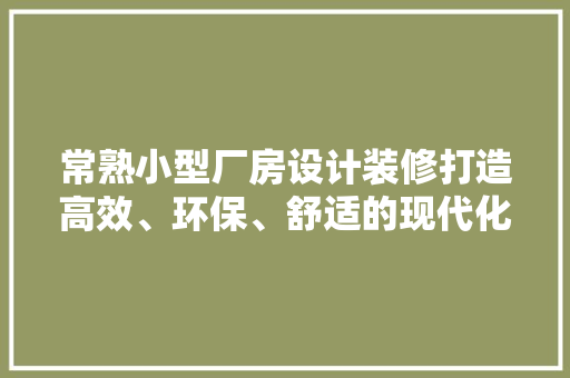 常熟小型厂房设计装修打造高效、环保、舒适的现代化生产空间