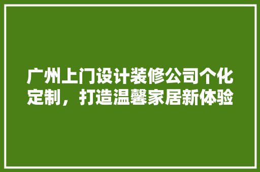广州上门设计装修公司个化定制，打造温馨家居新体验