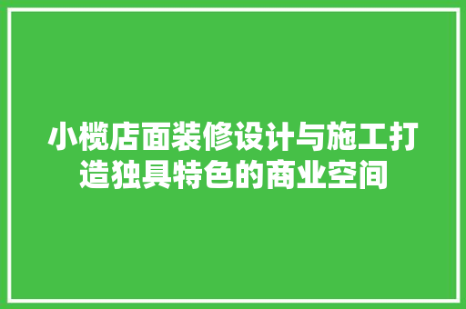 小榄店面装修设计与施工打造独具特色的商业空间