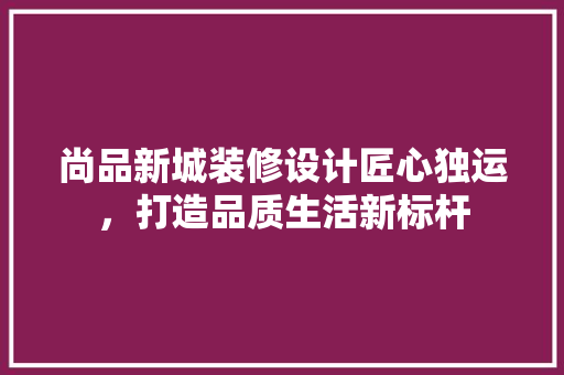 尚品新城装修设计匠心独运，打造品质生活新标杆