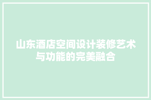 山东酒店空间设计装修艺术与功能的完美融合