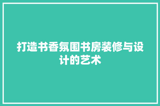 打造书香氛围书房装修与设计的艺术