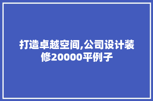 打造卓越空间,公司设计装修20000平例子