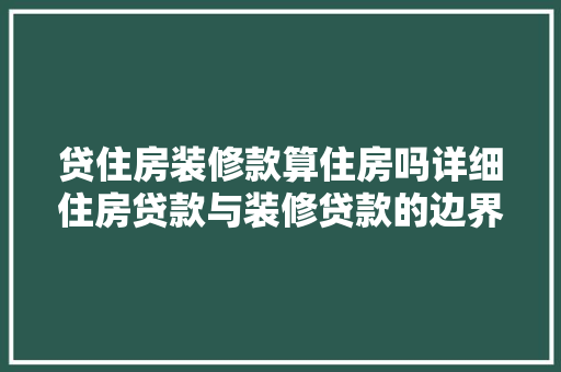 贷住房装修款算住房吗详细住房贷款与装修贷款的边界与关联