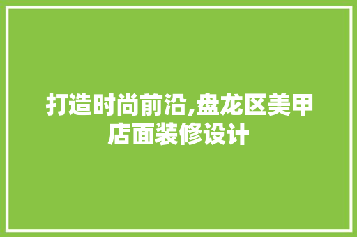打造时尚前沿,盘龙区美甲店面装修设计