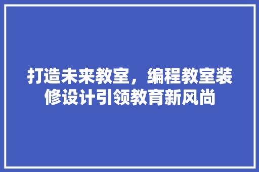打造未来教室，编程教室装修设计引领教育新风尚