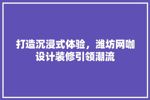 打造沉浸式体验，潍坊网咖设计装修引领潮流