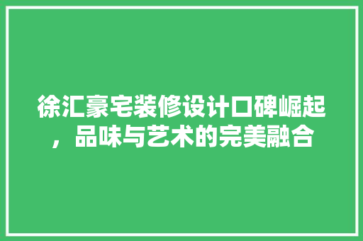 徐汇豪宅装修设计口碑崛起，品味与艺术的完美融合