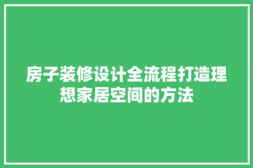 房子装修设计全流程打造理想家居空间的方法