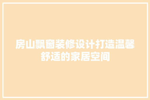 房山飘窗装修设计打造温馨舒适的家居空间