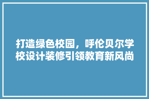 打造绿色校园，呼伦贝尔学校设计装修引领教育新风尚