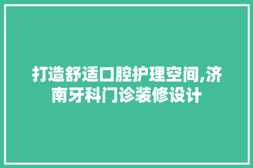 打造舒适口腔护理空间,济南牙科门诊装修设计