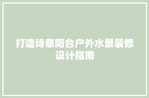 打造诗意阳台户外水景装修设计指南