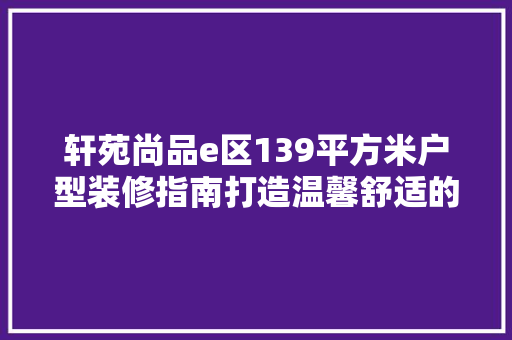 轩苑尚品e区139平方米户型装修指南打造温馨舒适的家