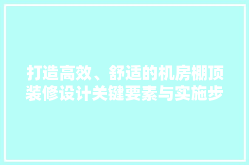 打造高效、舒适的机房棚顶装修设计关键要素与实施步骤