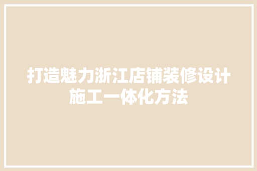 打造魅力浙江店铺装修设计施工一体化方法