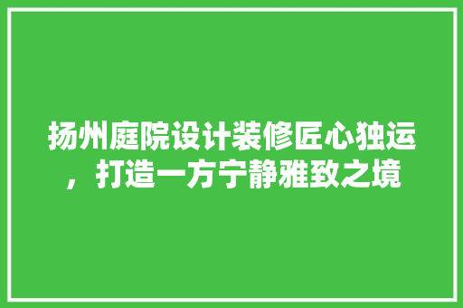 扬州庭院设计装修匠心独运，打造一方宁静雅致之境
