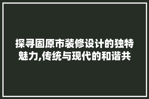 探寻固原市装修设计的独特魅力,传统与现代的和谐共生