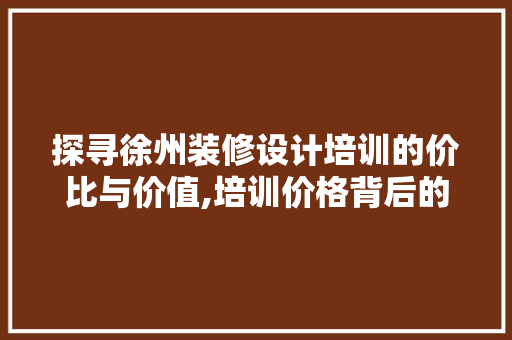 探寻徐州装修设计培训的价比与价值,培训价格背后的秘密